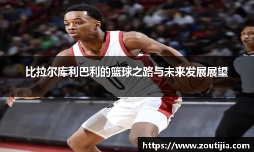 比拉尔库利巴利的篮球之路与未来发展展望