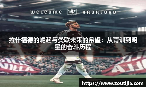 拉什福德的崛起与曼联未来的希望：从青训到明星的奋斗历程