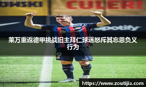 莱万重返德甲挑战旧主拜仁球迷怒斥其忘恩负义行为