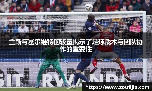兰斯与塞尔维特的较量揭示了足球战术与团队协作的重要性